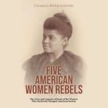 Five American Women Rebels: The Lives and Legacies of Some of the Women Who Decisively Changed American Society, Charles River Editors