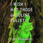 I Wish I Had Those Gasoline Pellets, Carl Keggereis