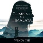 Climbing My Himalaya A Journey Through Brokenness to God's Love, Healing and Redemption, Wendy Chi