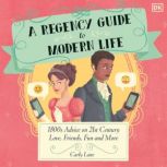 A Regency Guide to Modern Life 1800s Advice on 21st Century Love, Friends, Fun and More, Carly Lane