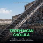 Teotihuacan and Cholula: The History of the Most Important Mesoamerican Cities of the Preclassic Era, Charles River Editors