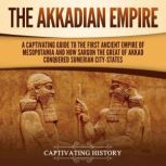The Akkadian Empire: A Captivating Guide to the First Ancient Empire of Mesopotamia and How Sargon the Great of Akkad Conquered the Sumerian City-States, Captivating History