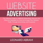 Website Advertising: The Ultimate Guide on Website Advertising, Discover the Effective Strategies on How to Increase Your Website Traffic Through Advertising  and Promotion, Leonard Abram