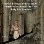 How to Become a Princess and be Submissive to a Prince: An Adult Fairy Tale Romance, Sheila Dronan