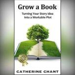 Grow a Book Turning Your Story Idea Into a Workable Plot, Catherine Chant