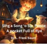 Sing a Song 'o Six Pence a pocket full of rye. Four and twenty blackbirds baked in a pie, L. Frank Baum
