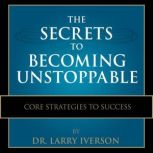 The Secrets to Becoming Unstoppable, Dr. Larry Iverson