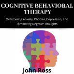 Cognitive Behavioral Therapy: Overcoming Anxiety, Phobias, Depression, and Eliminating Negative Thoughts