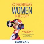 Extraordinary Women In History 70 Remarkable Women Who Made a Difference, Inspired & Broke Barriers, Leah Gail