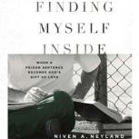 Finding Myself Inside When a Prison Sentence Becomes God's Gift of Love, Niven A Neyland
