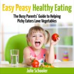 Easy Peasy Healthy Eating The Busy Parents Guide to Helping Picky Eaters Love Vegetables, Julie Schooler