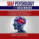 SELF PSYCHOLOGY FOR BEGINNERS Anxiety Relief and Stress Management Self-Help! How to Be Your Own Psychologist, End Self-Sabotaging Thoughts, Built Self-Esteem and Confidence with Mental Self-Therapy, John Mastery