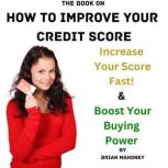 The Book on How to Improve Your Credit Score Increase Your Score Fast! & Boost Your Buying Power, Brian Mahoney