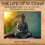 The Life of Buddha Buddhism and the Story of Siddharta Gautama, Will Forrest