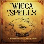 Wicca Spells A Beginners Guide to Wiccan Spells, Sarah Rhodes