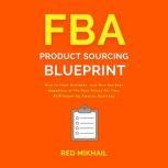 FBA Product Sourcing Blueprint How to Find, Evaluate, and Hire the Best Suppliers at the Best Prices for Your Fulfillment by Amazon Business