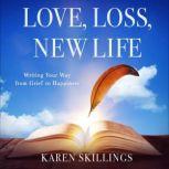 Love, Loss, New Life Writing Your Way from Grief to Happiness, Karen Skillings