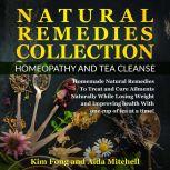 Natural Remedies Collection: Homeopathy and Tea Cleanse Homemade Natural Remedies To Treat and Cure Ailments Naturally While Losing Weight and Improving health With one cup of tea at a time!, Kim Fong