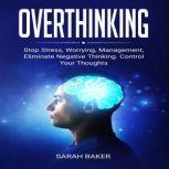 Overthinking Stop Stress, Worrying, Management, Eliminate Negative Thinking. Control Your Thoughts., Sarah Baker