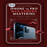 IPhone 13 Pro Max Camera Mastering Smart Phone Photography Taking Pictures Like A Pro Even As A Beginner