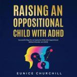 Raising an Oppositional Child with ADHD Successful Keys for an Explosive Child with Oppositional Defiant Disorder and ADHD, Eunice Churchill