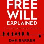 Free Will Explained How Science and Philosophy Converge to Create a Beautiful Illusion, Dan Barker