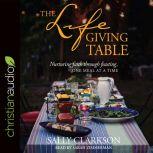 The Lifegiving Table Nurturing Faith through Feasting, One Meal at a Time, Sally Clarkson
