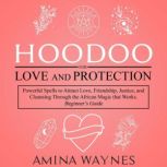Hoodoo for Love and Protection Powerful Spells to Attract Love, Friendship, Justice, and Cleansing Through the African Magic that Works - Beginners Guide, Amina Waynes