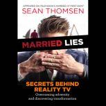 Married Lies The Secrets Behind Reality TV, Overcoming Adversity, and Discovering Transformation, Sean Thomsen