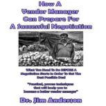 How a Vendor Manager Can Prepare for a Successful Negotiation What You Need to Do BEFORE a Negotiation Starts in Order to Get the Best Possible Outcome, Dr. Jim Anderson