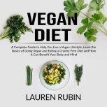 Vegan Diet: A Complete Guide to Help You Live a Vegan Lifestyle, Learn the Basics of Going Vegan and Eating a Cruelty-Free Diet and How It Can Benefit Your Body and Mind
