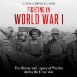 Fighting in World War I: The History and Legacy of Warfare during the Great War, Charles River Editors