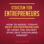 Stoicism for Entrepreneurs How to Model Today's Best Entrepreneurs by Using the Ancient Stoic Self Disciplined Mindset, Joel E. Winston