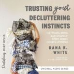 Trusting Your Decluttering Instincts The Whats, Whys, and Hows of Every Angle of Decluttering, Dana K. White