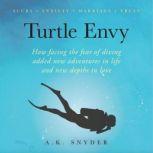 Turtle Envy How facing the fear of diving added new adventures in life and new depths in love, A. K. Snyder