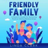 Friendly Family A Parents Guide for Nurturing Positive Sibling Relationships, Linda Clark