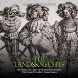 Landsknechts, The: The History and Legacy of the German Mercenaries Who Fought for the Holy Roman Empire, Charles River Editors