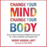 Change Your Mind, Change Your Body How to Have Permanent Weight-Loss Success for a More Confident and Happier You!, Wendy Higdon