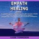 EMPATHY HEALING GUIDE A complete guide to developing your gift, become a healer and learn how to stop absorbing negative energies and overcome fears with emotional intelligence., Luise Tommison