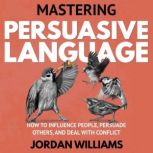 Mastering Persuasive Language How to Influence People, Persuade Others, and Deal With Conflict, Jordan Williams