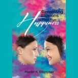 Removing Illusions to find True Happiness, Martin K. Ettington