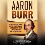Aaron Burr A Captivating Guide to the Life of Aaron Burr and the Most Famous Duel in American History, Captivating History