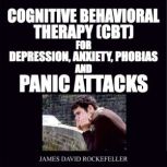 Cognitive Behavioral Therapy (CBT) For Depression, Anxiety, Phobias, and Panic Attacks, James David Rockefeller