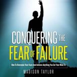 Conquering The Fear Of Failure How To Overcome Your Fears And Achieve Anything You Set Your Mind To, Madison Taylor