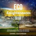 Eco Enlightenments: 300 Engaging Facts about Climate Change, Renewable Energy and Natural Disasters Unveiling Causes, Solutions, and Insights for a Sustainable Future and Preparedness