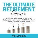 The Ultimate Retirement Guide: The Essential Guide on How to Have the Best Retirement, Discover How You Can Make Your Senior Years as Golden and Happy as Possible, Melvin Roy