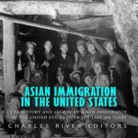 Asian Immigration in the United States: The History and Legacy of Asian Immigrants in the United States Over the Last 200 Years, Charles River Editors