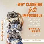 Why Cleaning Felt Impossible The Whats, Whys, and Hows of Every Angle of Decluttering, Dana K. White