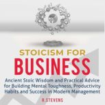 Stoicism for Business Ancient Stoic Wisdom and Practical Advice for Building Mental Toughness, Productivity Habits and Success in Modern Management, R. Stevens