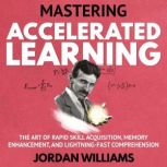 Mastering Accelerated Learning The Art of Rapid Skill Acquisition, Memory Enhancement, and Lightning-Fast Comprehension
